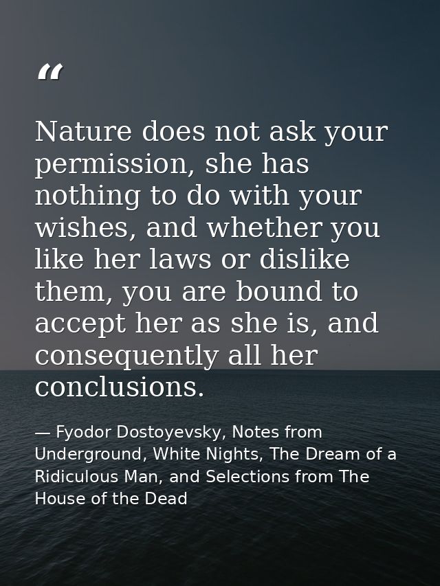 Nature does not ask your permission, she has nothing to do with your wishes, and whether you like her laws or dislike th — Fyodor Dostoyevsky, Notes from Underground, White Nights, The Dream of a Ridiculous Man, and Selections from The House of the Dead