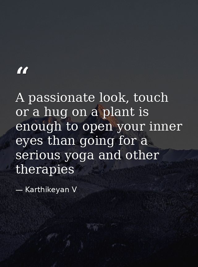 A passionate look, touch or a hug on a plant is enough to open your inner eyes than going for a serious yoga and other t — Karthikeyan V
