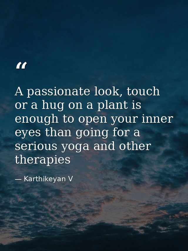 A passionate look, touch or a hug on a plant is enough to open your inner eyes than going for a serious yoga and other t — Karthikeyan V