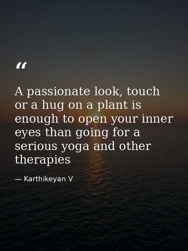 A passionate look, touch or a hug on a plant is enough to open your inner eyes than going for a serious yoga and other t — Karthikeyan V