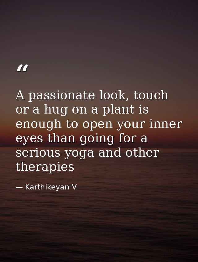 A passionate look, touch or a hug on a plant is enough to open your inner eyes than going for a serious yoga and other t — Karthikeyan V