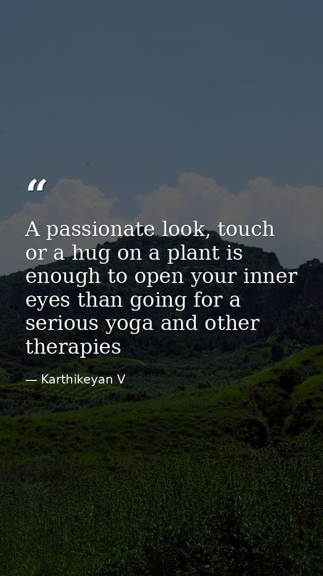 A passionate look, touch or a hug on a plant is enough to open your inner eyes than going for a serious yoga and other t — Karthikeyan V