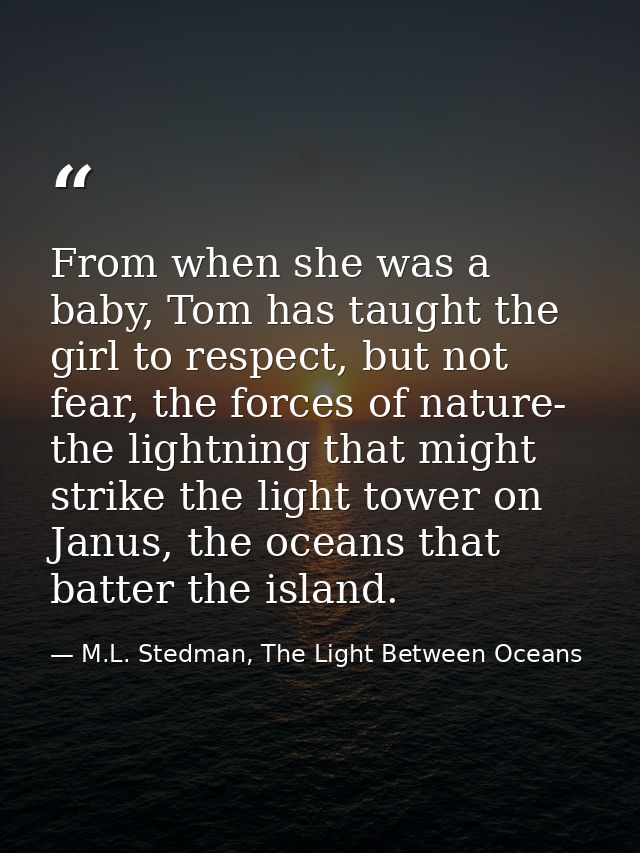 From when she was a baby, Tom has taught the girl to respect, but not fear, the forces of nature- the lightning that mig — M.L. Stedman, The Light Between Oceans