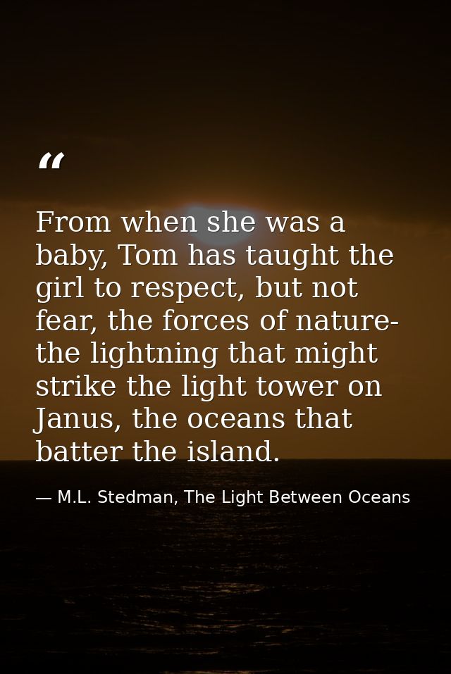 From when she was a baby, Tom has taught the girl to respect, but not fear, the forces of nature- the lightning that mig — M.L. Stedman, The Light Between Oceans