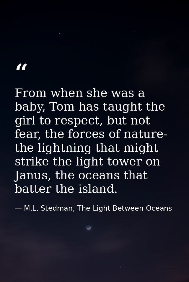 From when she was a baby, Tom has taught the girl to respect, but not fear, the forces of nature- the lightning that mig — M.L. Stedman, The Light Between Oceans