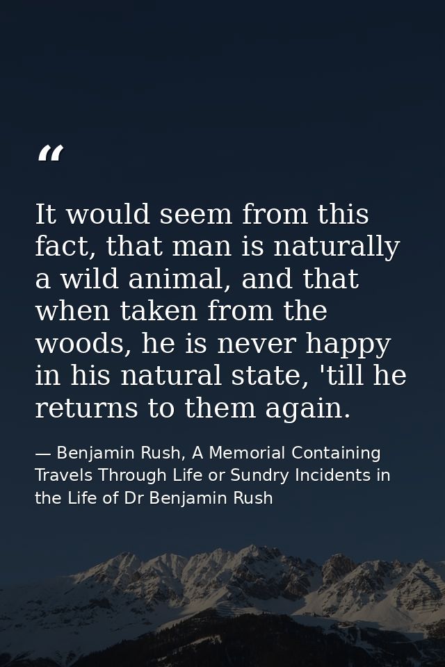 It would seem from this fact, that man is naturally a wild animal, and that when taken from the woods, he is never happy — Benjamin Rush, A Memorial Containing Travels Through Life or Sundry Incidents in the Life of Dr Benjamin Rush