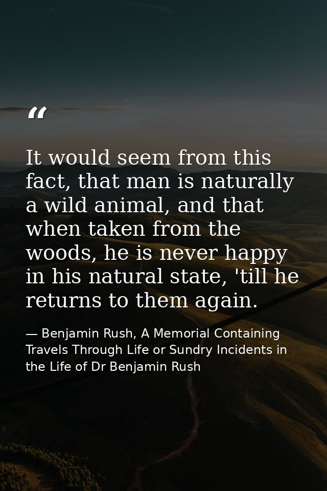 It would seem from this fact, that man is naturally a wild animal, and that when taken from the woods, he is never happy — Benjamin Rush, A Memorial Containing Travels Through Life or Sundry Incidents in the Life of Dr Benjamin Rush