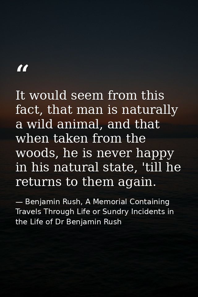 It would seem from this fact, that man is naturally a wild animal, and that when taken from the woods, he is never happy — Benjamin Rush, A Memorial Containing Travels Through Life or Sundry Incidents in the Life of Dr Benjamin Rush