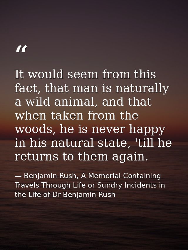 It would seem from this fact, that man is naturally a wild animal, and that when taken from the woods, he is never happy — Benjamin Rush, A Memorial Containing Travels Through Life or Sundry Incidents in the Life of Dr Benjamin Rush