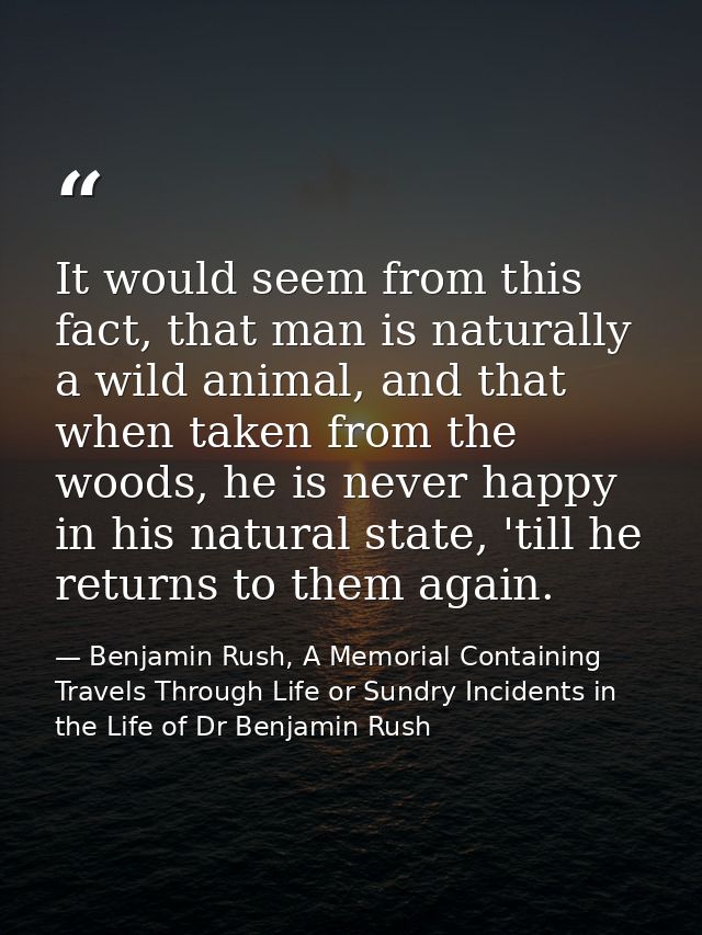 It would seem from this fact, that man is naturally a wild animal, and that when taken from the woods, he is never happy — Benjamin Rush, A Memorial Containing Travels Through Life or Sundry Incidents in the Life of Dr Benjamin Rush