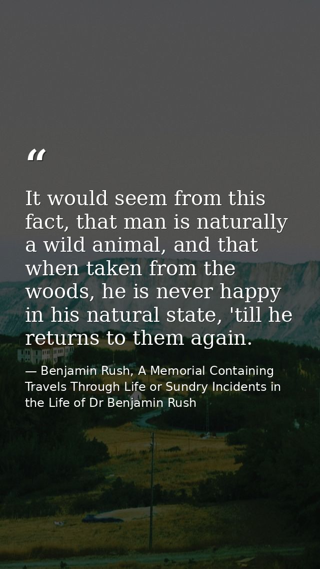 It would seem from this fact, that man is naturally a wild animal, and that when taken from the woods, he is never happy — Benjamin Rush, A Memorial Containing Travels Through Life or Sundry Incidents in the Life of Dr Benjamin Rush