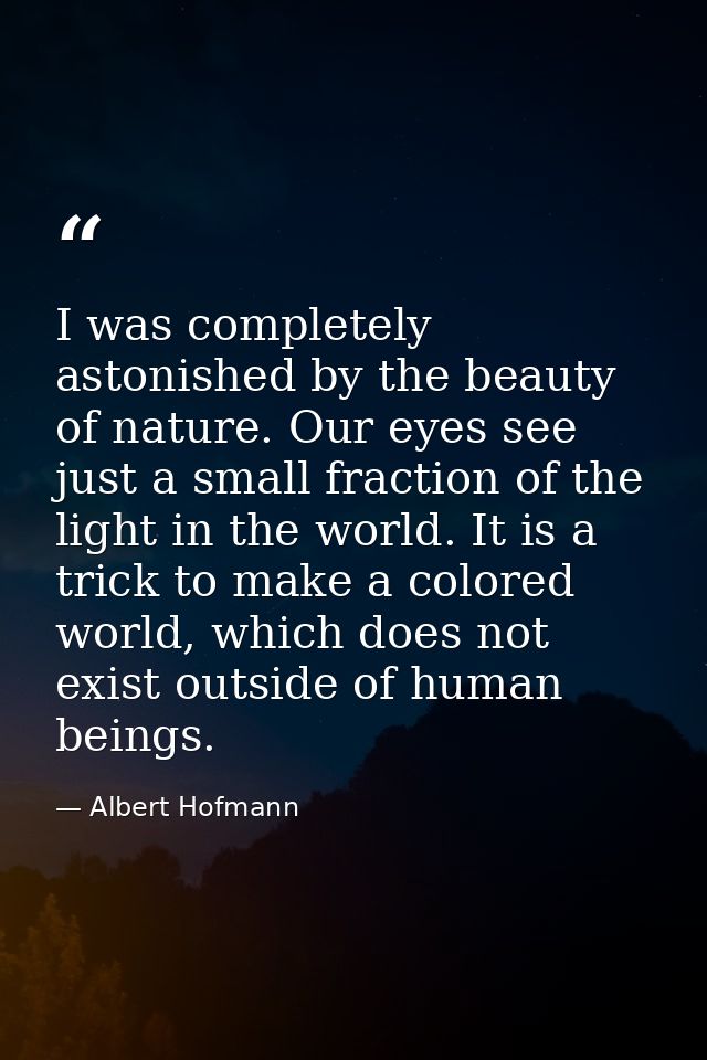 I was completely astonished by the beauty of nature. Our eyes see just a small fraction of the light in the world. It is — Albert Hofmann