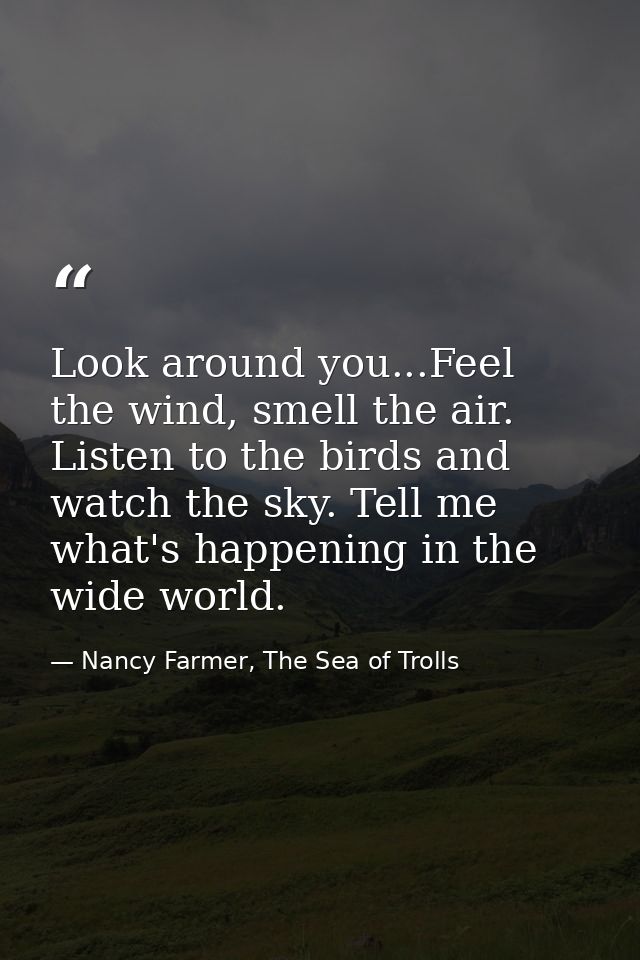 Look around you...Feel the wind, smell the air. Listen to the birds and watch the sky. Tell me what's happening in the w — Nancy Farmer, The Sea of Trolls