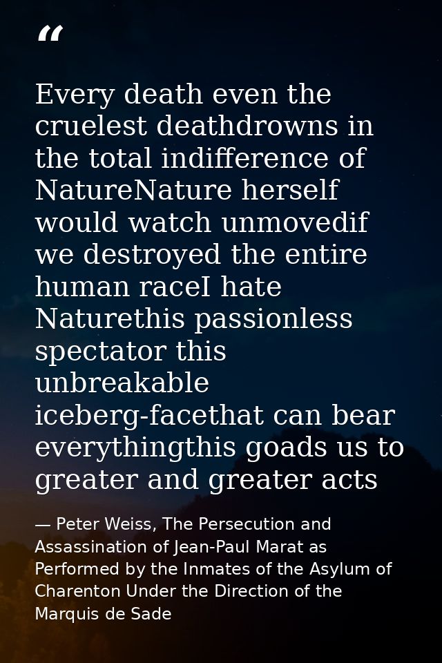 Every death even the cruelest deathdrowns in the total indifference of NatureNature herself would watch unmovedif we des — Peter Weiss, The Persecution and Assassination of Jean-Paul Marat as Performed by the Inmates of the Asylum of Charenton Under the Direction of the Marquis de Sade