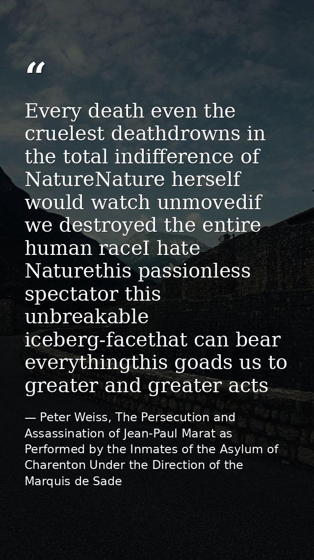 Every death even the cruelest deathdrowns in the total indifference of NatureNature herself would watch unmovedif we des — Peter Weiss, The Persecution and Assassination of Jean-Paul Marat as Performed by the Inmates of the Asylum of Charenton Under the Direction of the Marquis de Sade