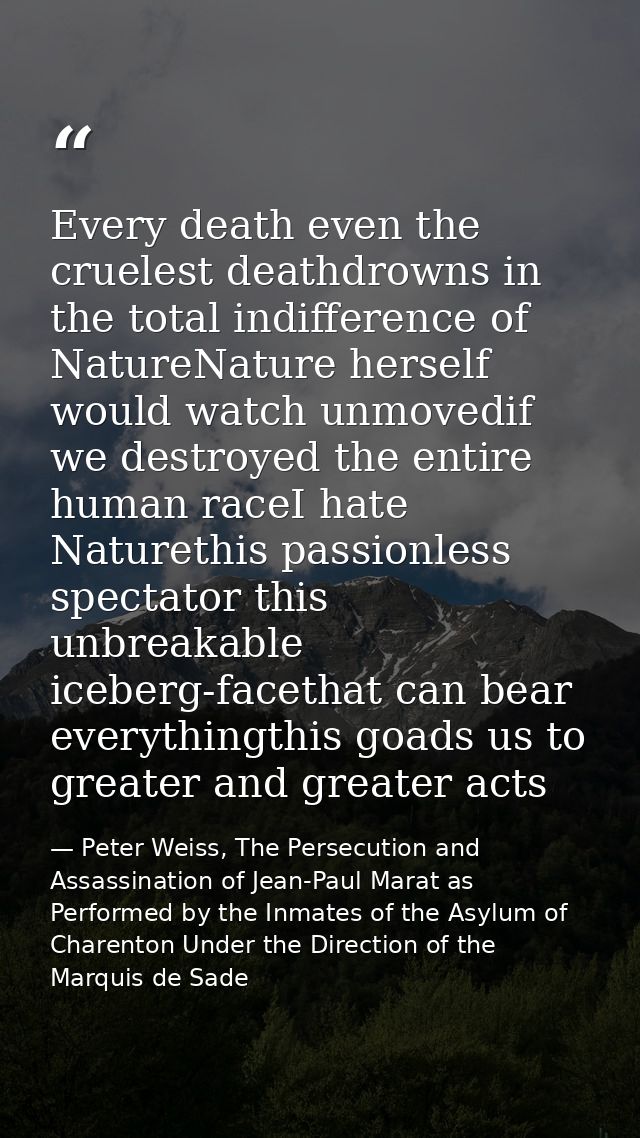 Every death even the cruelest deathdrowns in the total indifference of NatureNature herself would watch unmovedif we des — Peter Weiss, The Persecution and Assassination of Jean-Paul Marat as Performed by the Inmates of the Asylum of Charenton Under the Direction of the Marquis de Sade