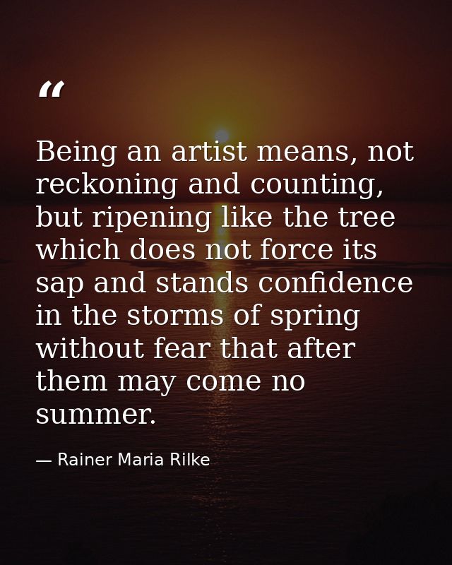 Being an artist means, not reckoning and counting, but ripening like the tree which does not force its sap and stands co — Rainer Maria Rilke
