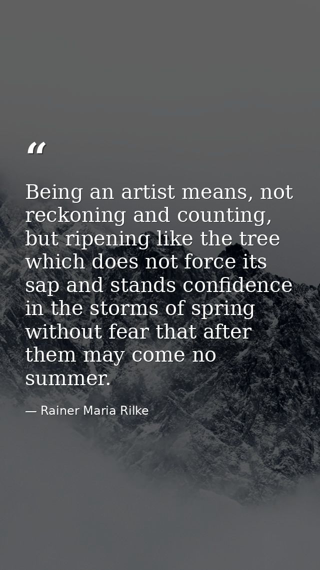 Being an artist means, not reckoning and counting, but ripening like the tree which does not force its sap and stands co — Rainer Maria Rilke