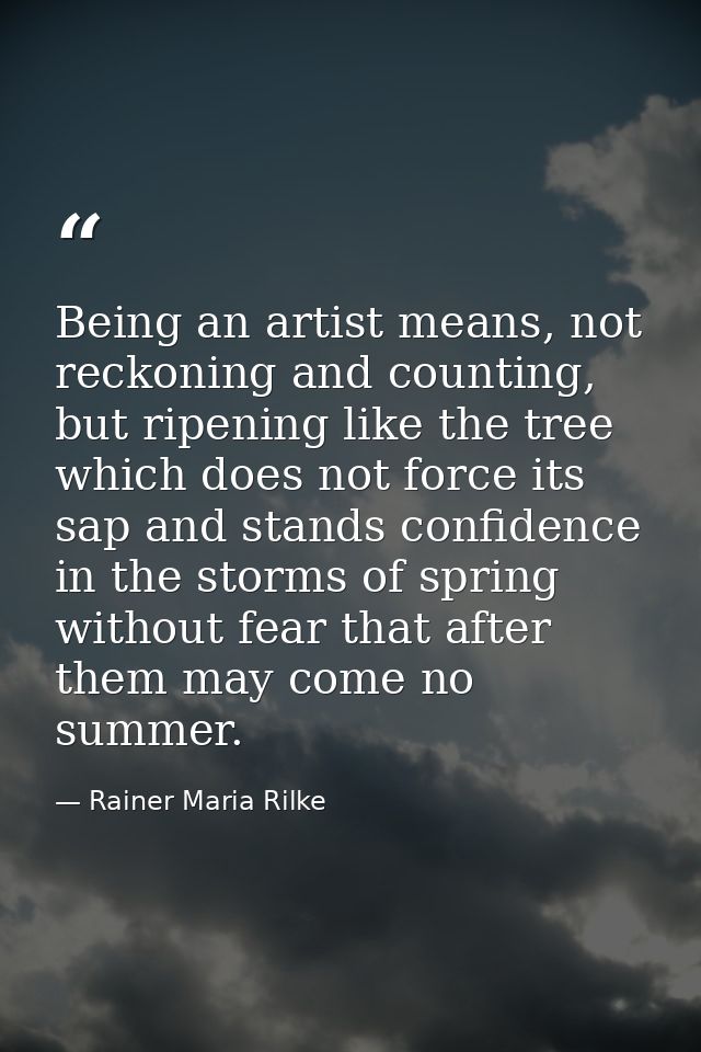 Being an artist means, not reckoning and counting, but ripening like the tree which does not force its sap and stands co — Rainer Maria Rilke