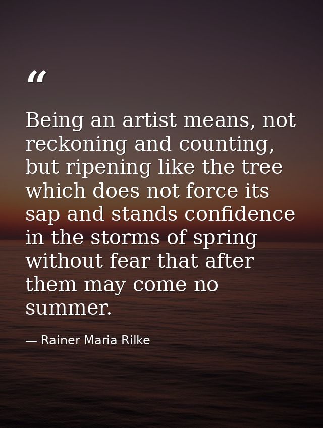 Being an artist means, not reckoning and counting, but ripening like the tree which does not force its sap and stands co — Rainer Maria Rilke