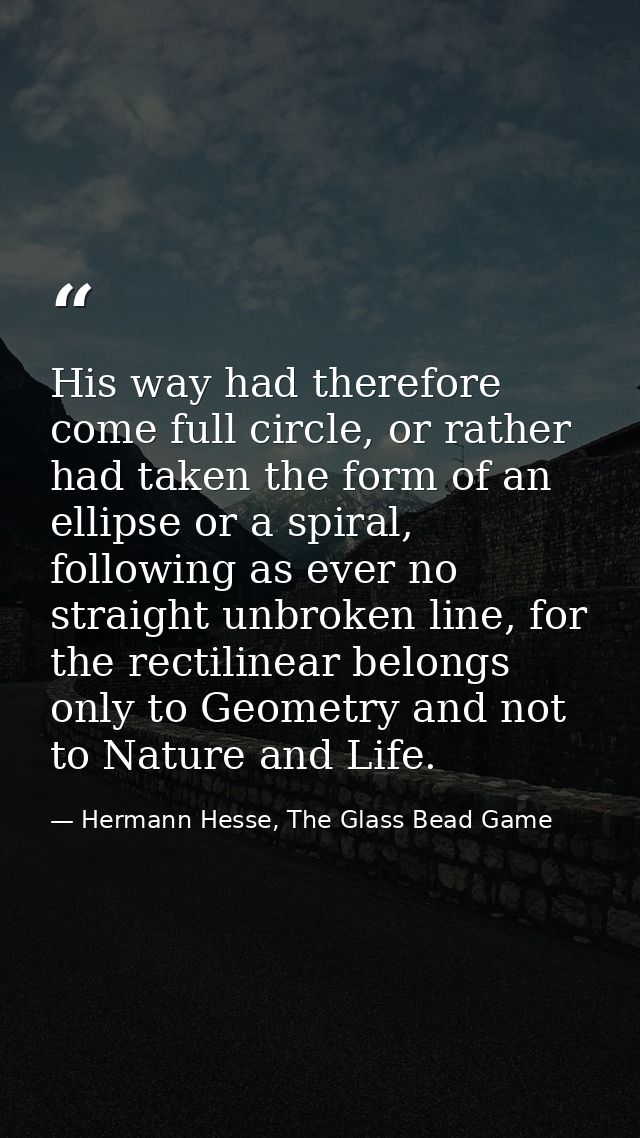 His way had therefore come full circle, or rather had taken the form of an ellipse or a spiral, following as ever no str — Hermann Hesse, The Glass Bead Game
