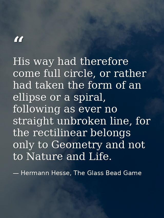 His way had therefore come full circle, or rather had taken the form of an ellipse or a spiral, following as ever no str — Hermann Hesse, The Glass Bead Game