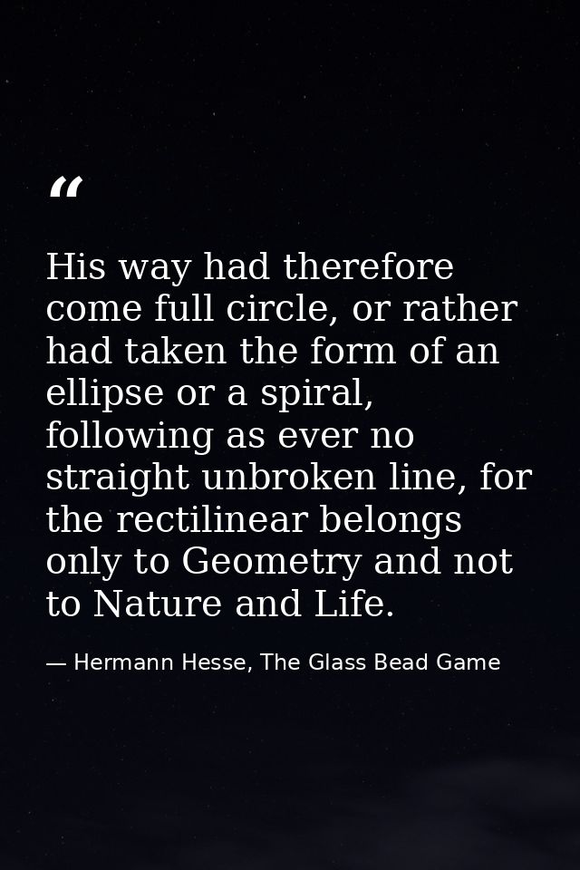 His way had therefore come full circle, or rather had taken the form of an ellipse or a spiral, following as ever no str — Hermann Hesse, The Glass Bead Game