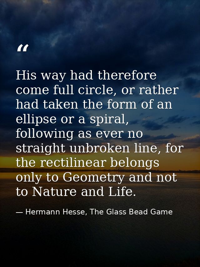 His way had therefore come full circle, or rather had taken the form of an ellipse or a spiral, following as ever no str — Hermann Hesse, The Glass Bead Game