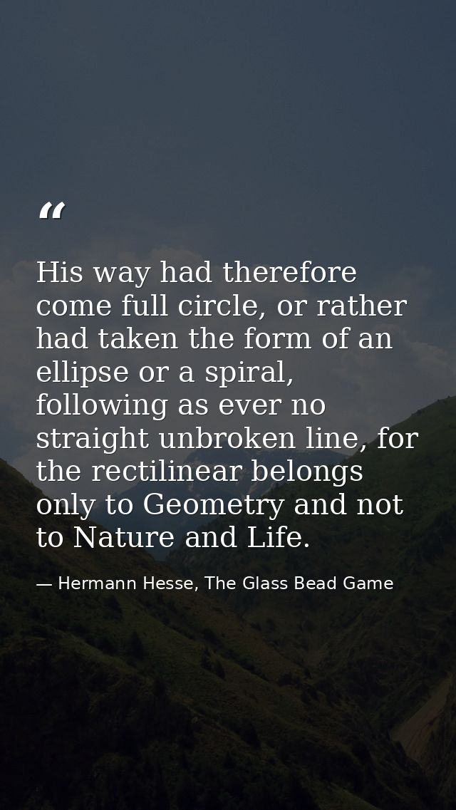 His way had therefore come full circle, or rather had taken the form of an ellipse or a spiral, following as ever no str — Hermann Hesse, The Glass Bead Game