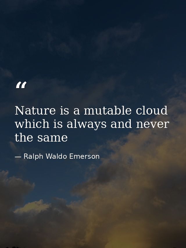 Nature is a mutable cloud which is always and never the same — Ralph Waldo Emerson
