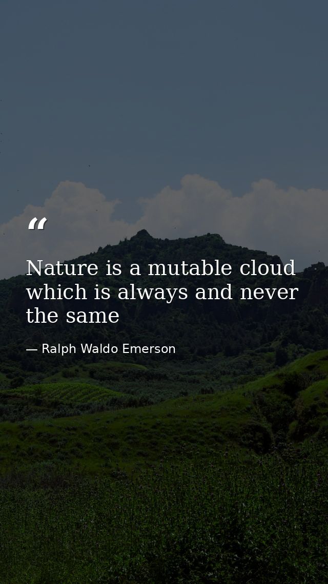 Nature is a mutable cloud which is always and never the same — Ralph Waldo Emerson