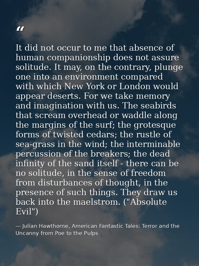 It did not occur to me that absence of human companionship does not assure solitude. It may, on the contrary, plunge one — Julian Hawthorne, American Fantastic Tales: Terror and the Uncanny from Poe to the Pulps