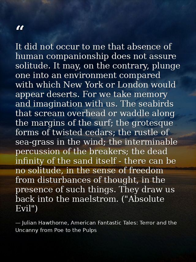It did not occur to me that absence of human companionship does not assure solitude. It may, on the contrary, plunge one — Julian Hawthorne, American Fantastic Tales: Terror and the Uncanny from Poe to the Pulps