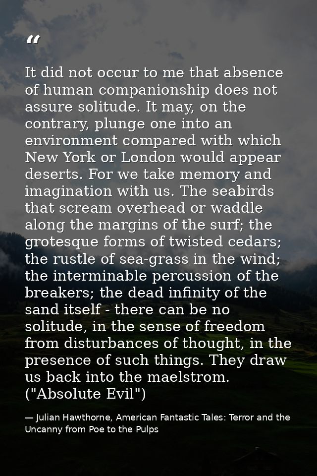It did not occur to me that absence of human companionship does not assure solitude. It may, on the contrary, plunge one — Julian Hawthorne, American Fantastic Tales: Terror and the Uncanny from Poe to the Pulps