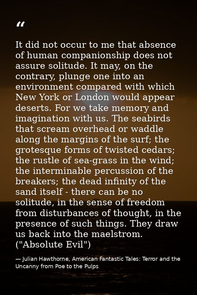 It did not occur to me that absence of human companionship does not assure solitude. It may, on the contrary, plunge one — Julian Hawthorne, American Fantastic Tales: Terror and the Uncanny from Poe to the Pulps