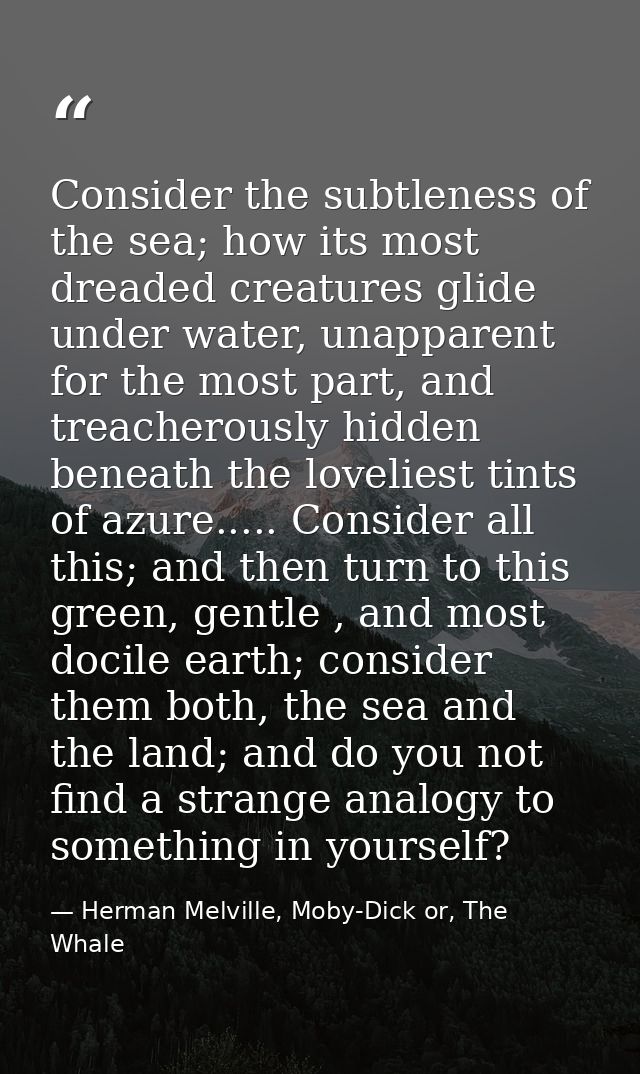 Consider the subtleness of the sea; how its most dreaded creatures glide under water, unapparent for the most part, and  — Herman Melville, Moby-Dick or, The Whale