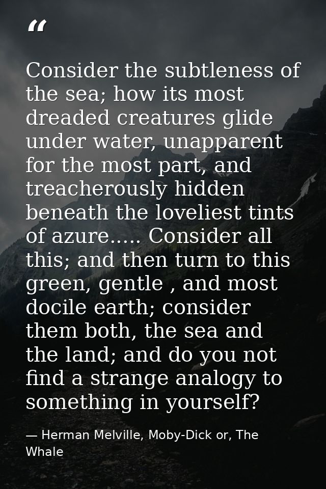 Consider the subtleness of the sea; how its most dreaded creatures glide under water, unapparent for the most part, and  — Herman Melville, Moby-Dick or, The Whale