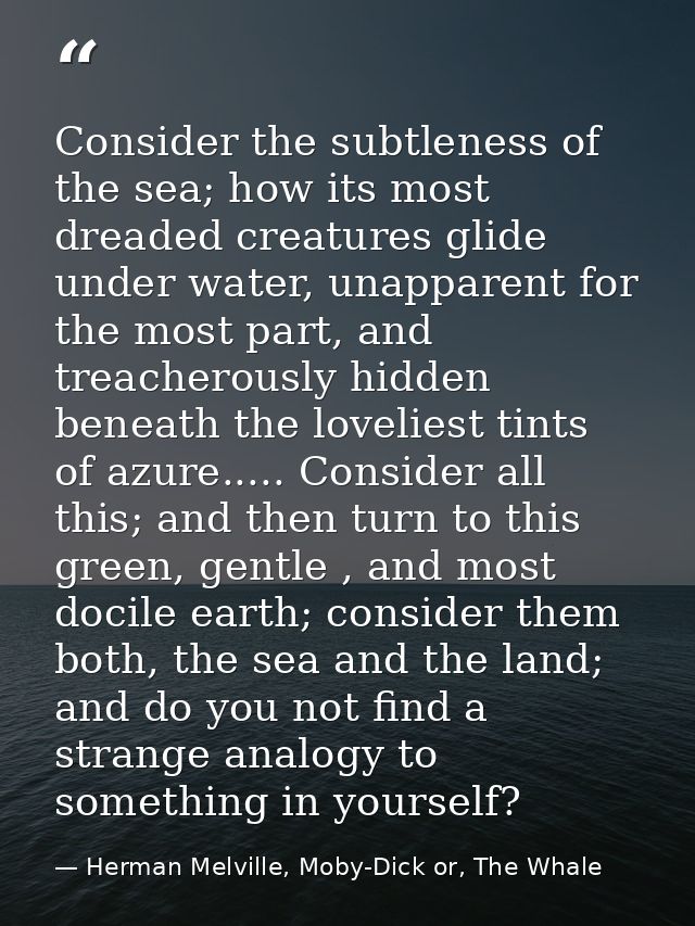 Consider the subtleness of the sea; how its most dreaded creatures glide under water, unapparent for the most part, and  — Herman Melville, Moby-Dick or, The Whale