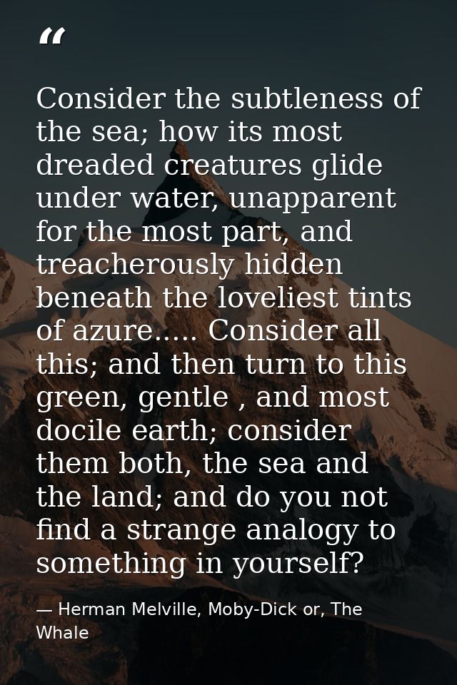 Consider the subtleness of the sea; how its most dreaded creatures glide under water, unapparent for the most part, and  — Herman Melville, Moby-Dick or, The Whale