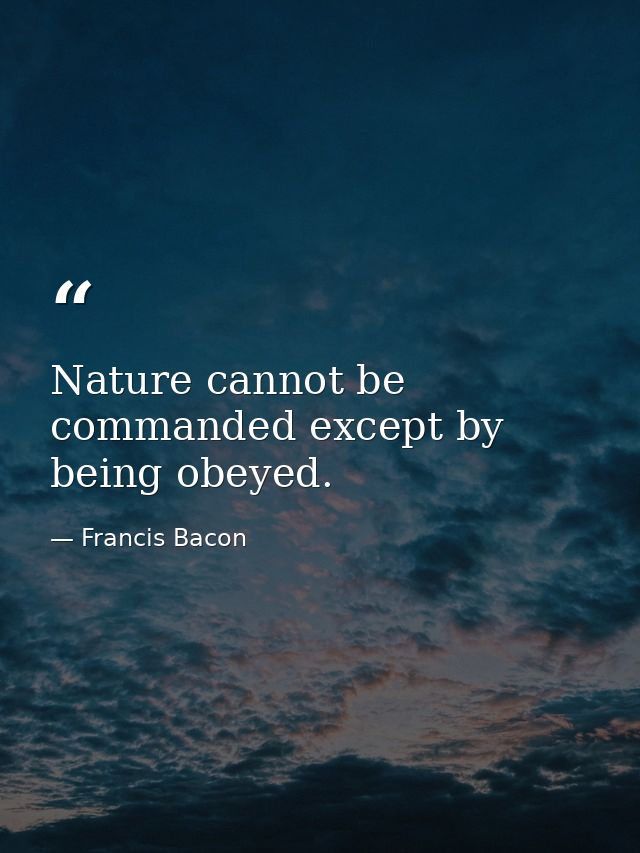 Nature cannot be commanded except by being obeyed. — Francis Bacon