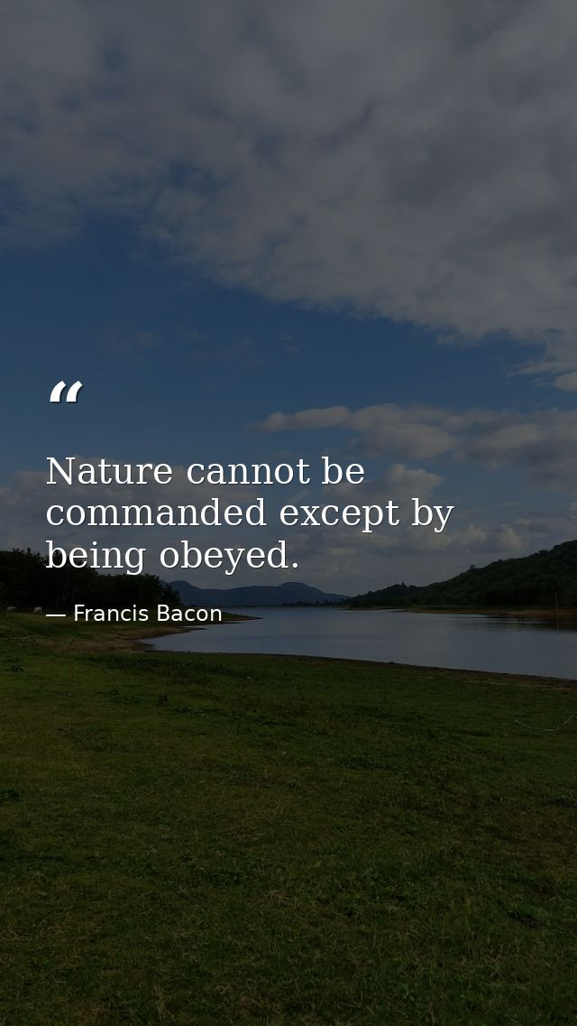 Nature cannot be commanded except by being obeyed. — Francis Bacon