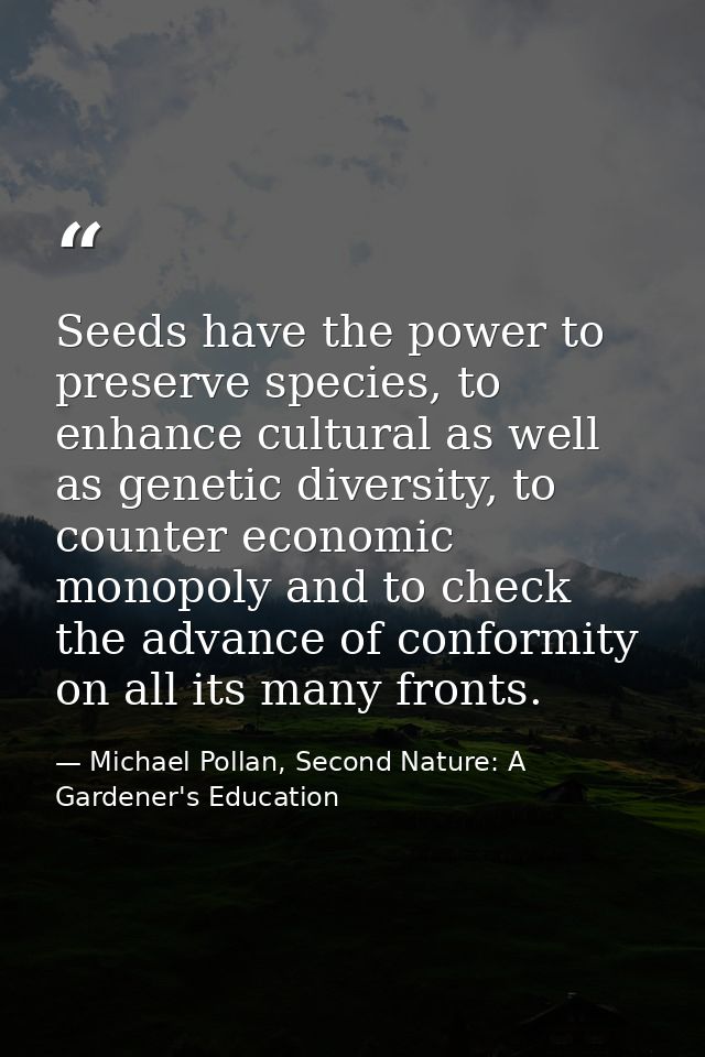 Seeds have the power to preserve species, to enhance cultural as well as genetic diversity, to counter economic monopoly — Michael Pollan, Second Nature: A Gardener's Education