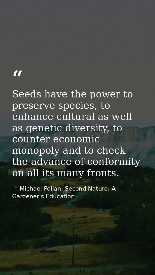 Seeds have the power to preserve species, to enhance cultural as well as genetic diversity, to counter economic monopoly — Michael Pollan, Second Nature: A Gardener's Education
