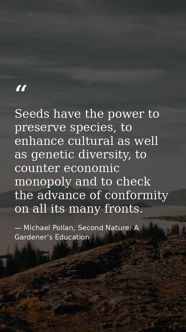 Seeds have the power to preserve species, to enhance cultural as well as genetic diversity, to counter economic monopoly — Michael Pollan, Second Nature: A Gardener's Education
