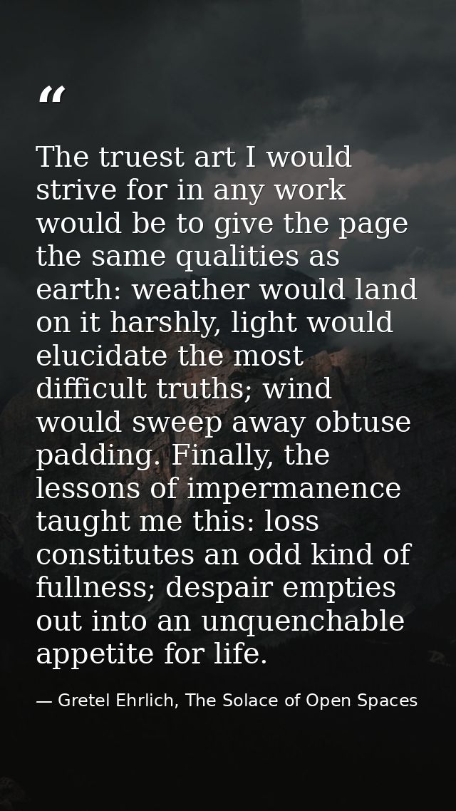 The truest art I would strive for in any work would be to give the page the same qualities as earth: weather would land  — Gretel Ehrlich, The Solace of Open Spaces