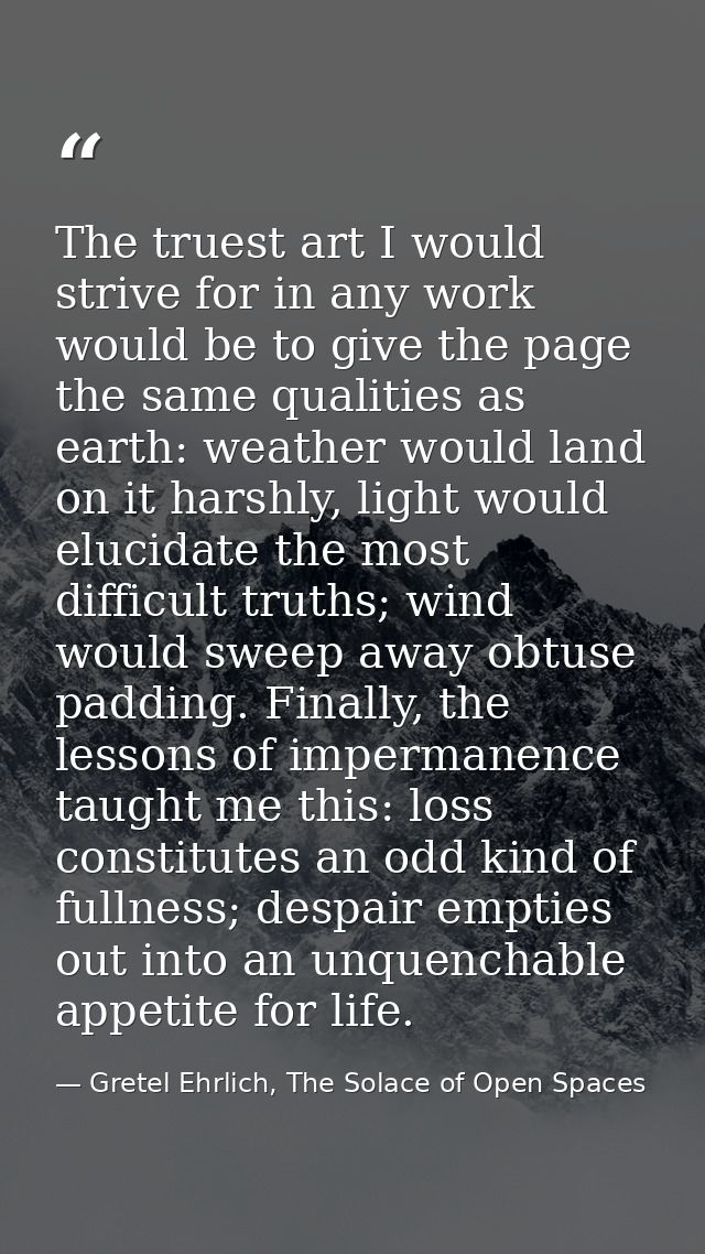 The truest art I would strive for in any work would be to give the page the same qualities as earth: weather would land  — Gretel Ehrlich, The Solace of Open Spaces