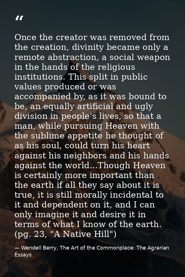 Once the creator was removed from the creation, divinity became only a remote abstraction, a social weapon in the hands  — Wendell Berry, The Art of the Commonplace: The Agrarian Essays