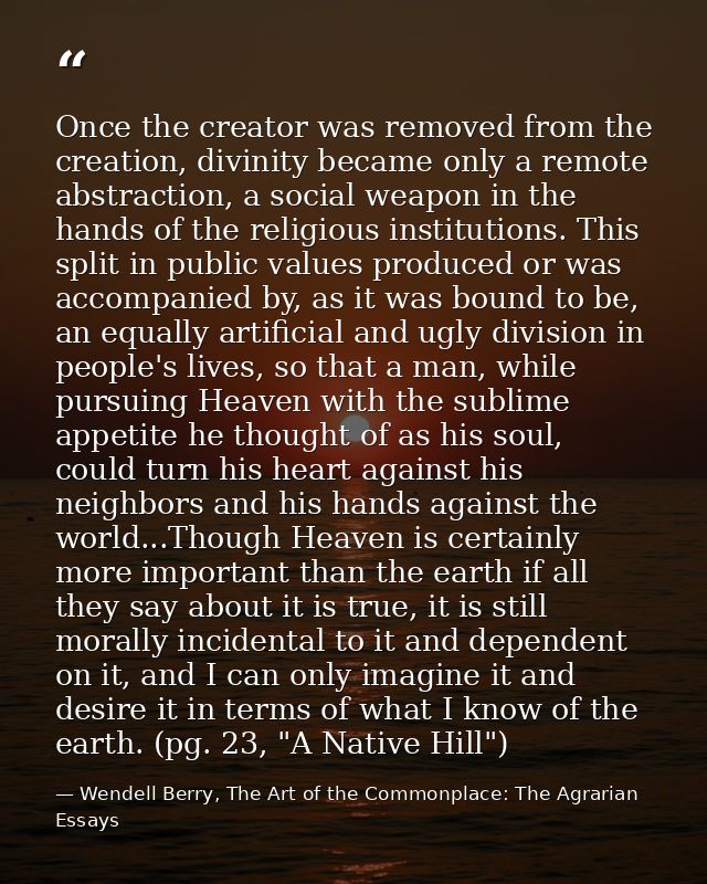 Once the creator was removed from the creation, divinity became only a remote abstraction, a social weapon in the hands  — Wendell Berry, The Art of the Commonplace: The Agrarian Essays