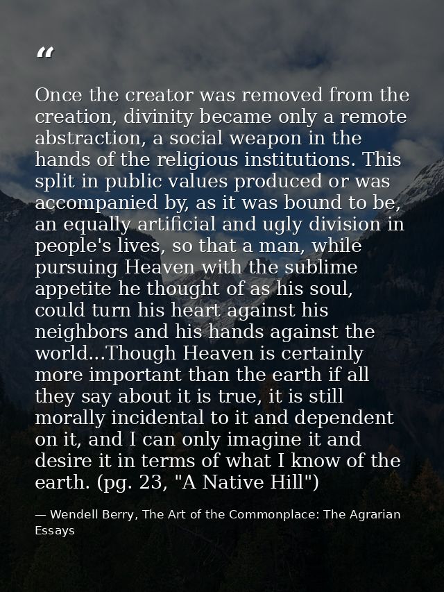 Once the creator was removed from the creation, divinity became only a remote abstraction, a social weapon in the hands  — Wendell Berry, The Art of the Commonplace: The Agrarian Essays