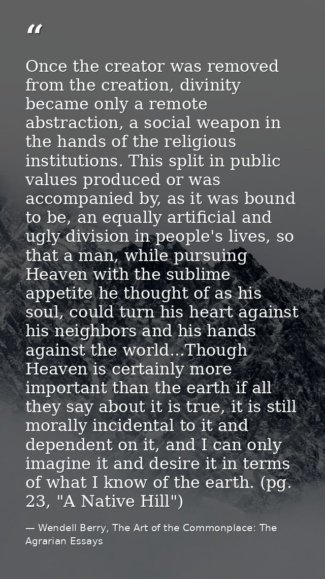 Once the creator was removed from the creation, divinity became only a remote abstraction, a social weapon in the hands  — Wendell Berry, The Art of the Commonplace: The Agrarian Essays